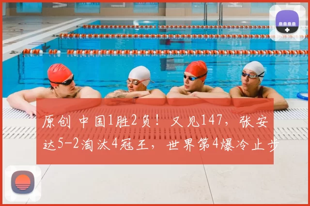 原创 中国1胜2负！又见147，张安达5-2淘汰4冠王，世界第4爆冷止步32强