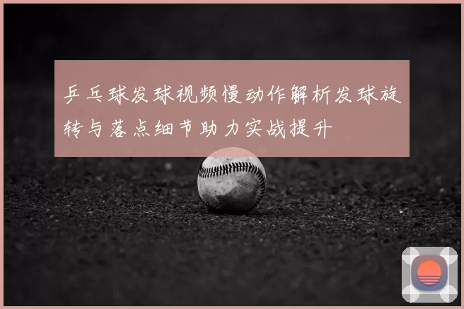 乒乓球发球视频慢动作解析发球旋转与落点细节助力实战提升