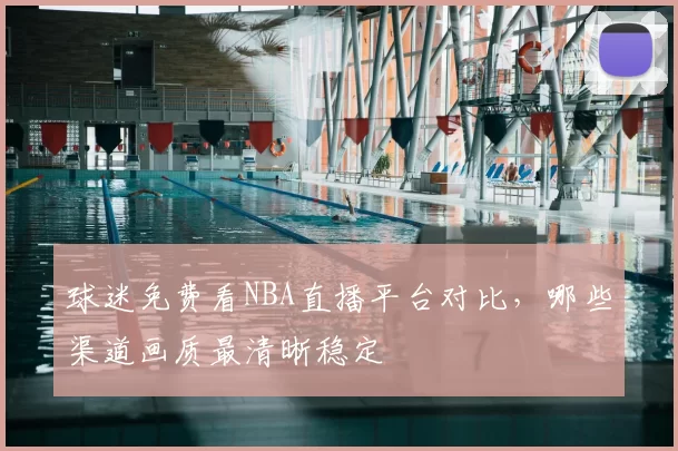 球迷免费看NBA直播平台对比，哪些渠道画质最清晰稳定