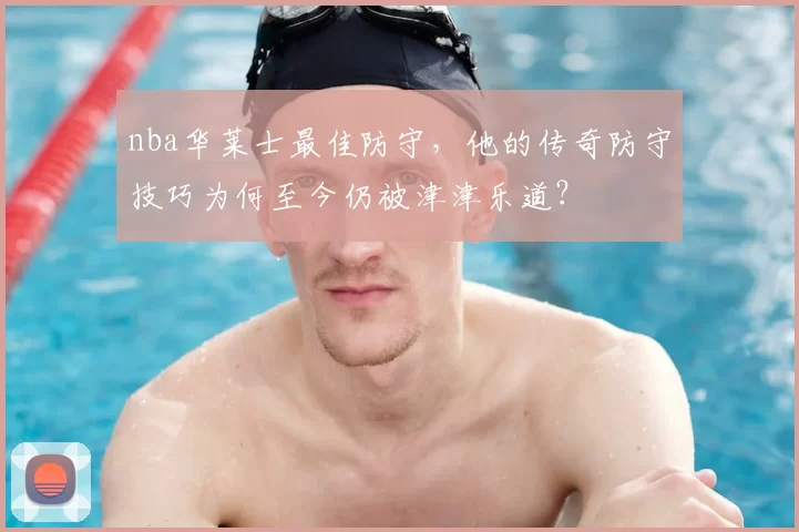 nba华莱士最佳防守，他的传奇防守技巧为何至今仍被津津乐道？