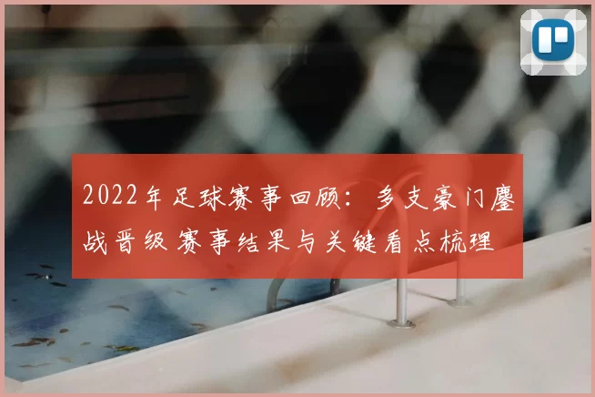 2022年足球赛事回顾：多支豪门鏖战晋级 赛事结果与关键看点梳理