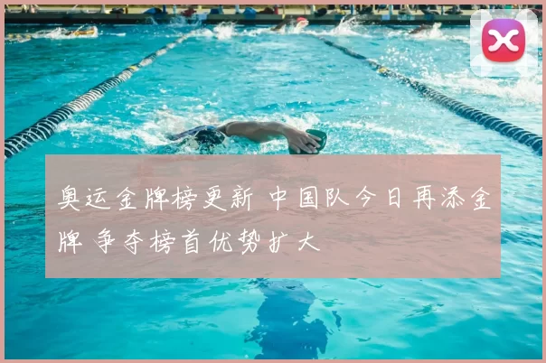 奥运金牌榜更新 中国队今日再添金牌 争夺榜首优势扩大