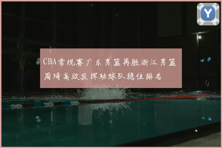 CBA常规赛广东男篮再胜浙江男篮 周琦高效发挥助球队稳住排名