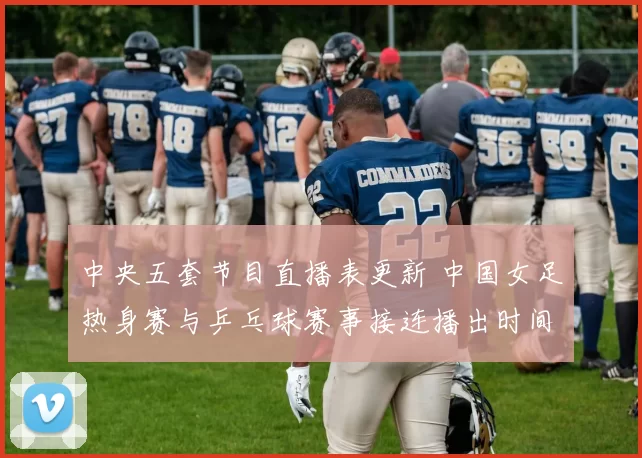 中央五套节目直播表更新 中国女足热身赛与乒乓球赛事接连播出时间公布