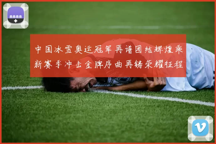 中国冰雪奥运冠军再谱团结辉煌乘新赛季冲击金牌序曲再铸荣耀征程