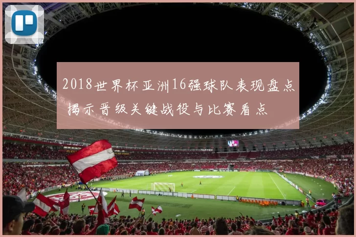 2018世界杯亚洲16强球队表现盘点 揭示晋级关键战役与比赛看点