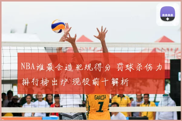 NBA谁最会造犯规得分 罚球杀伤力排行榜出炉 现役前十解析