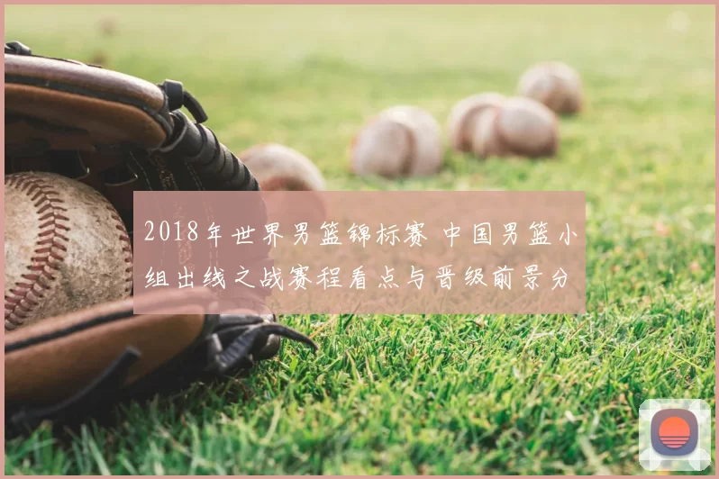 2018年世界男篮锦标赛 中国男篮小组出线之战赛程看点与晋级前景分析