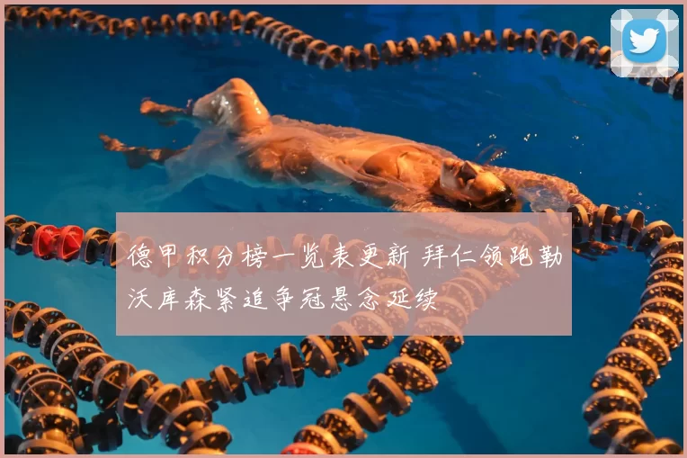 德甲积分榜一览表更新 拜仁领跑勒沃库森紧追争冠悬念延续