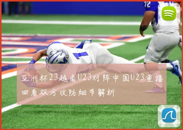 亚洲杯23越南U23对阵中国U23重播回看双方攻防细节解析