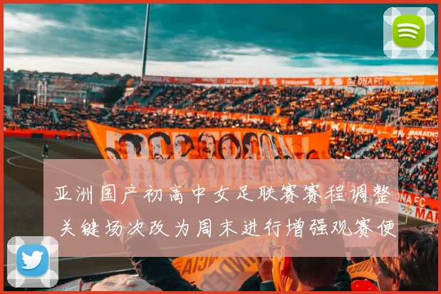 亚洲国产初高中女足联赛赛程调整 关键场次改为周末进行增强观赛便利