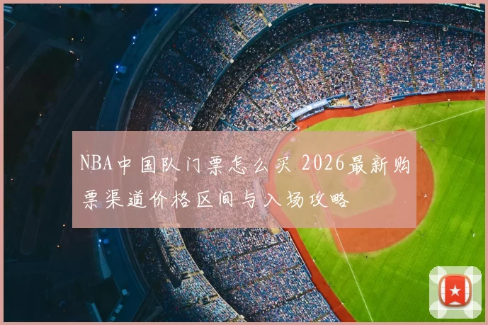 NBA中国队门票怎么买 2026最新购票渠道价格区间与入场攻略