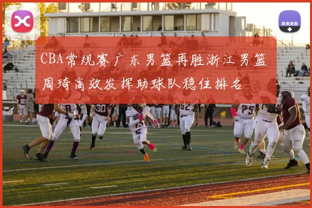 CBA常规赛广东男篮再胜浙江男篮 周琦高效发挥助球队稳住排名