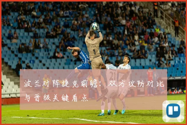 波兰对阵捷克前瞻：双方攻防对比与晋级关键看点