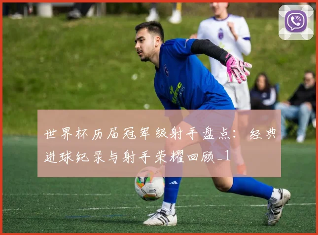世界杯历届冠军级射手盘点：经典进球纪录与射手荣耀回顾_1