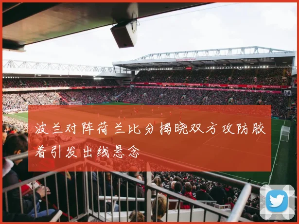 波兰对阵荷兰比分揭晓双方攻防胶着引发出线悬念