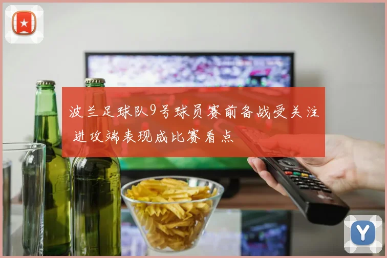 波兰足球队9号球员赛前备战受关注 进攻端表现成比赛看点