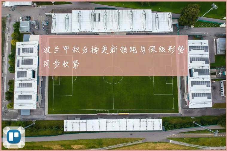 波兰甲积分榜更新领跑与保级形势同步收紧