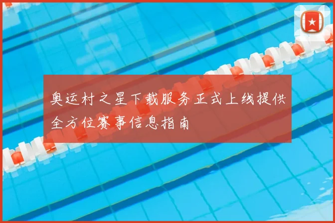 奥运村之星下载服务正式上线提供全方位赛事信息指南