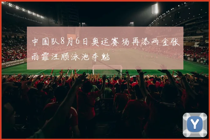 中国队8月6日奥运赛场再添两金张雨霏汪顺泳池夺魁