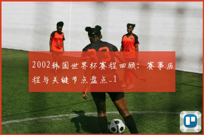 2002韩国世界杯赛程回顾:赛事历程与关键节点盘点_1