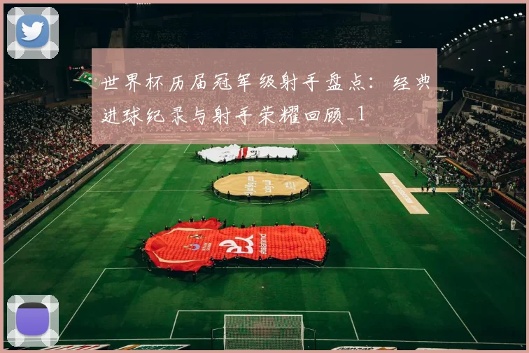 世界杯历届冠军级射手盘点：经典进球纪录与射手荣耀回顾_1