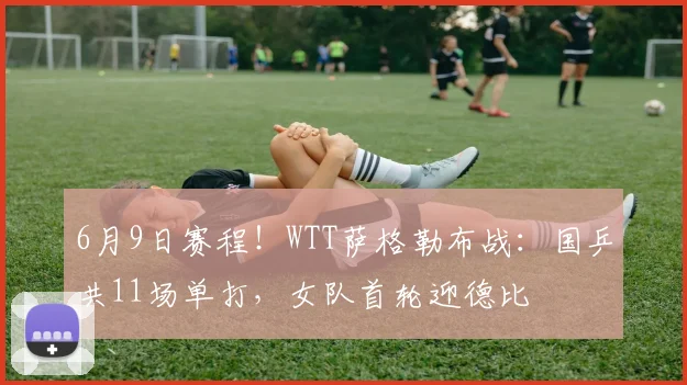 6月9日赛程！WTT萨格勒布战：国乒共11场单打，女队首轮迎德比
