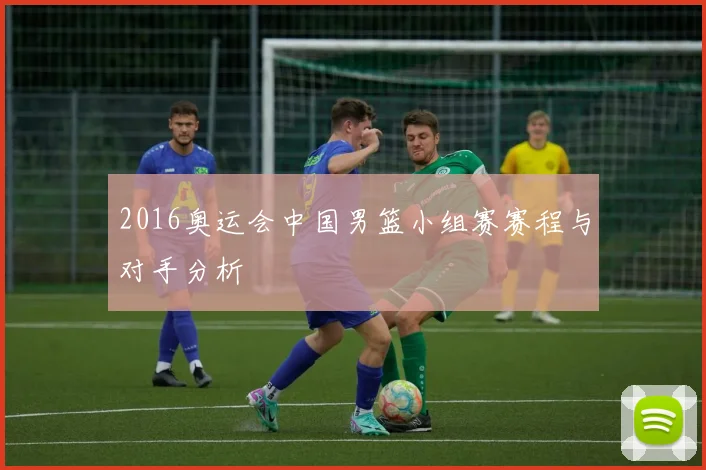 2016奥运会中国男篮小组赛赛程与对手分析