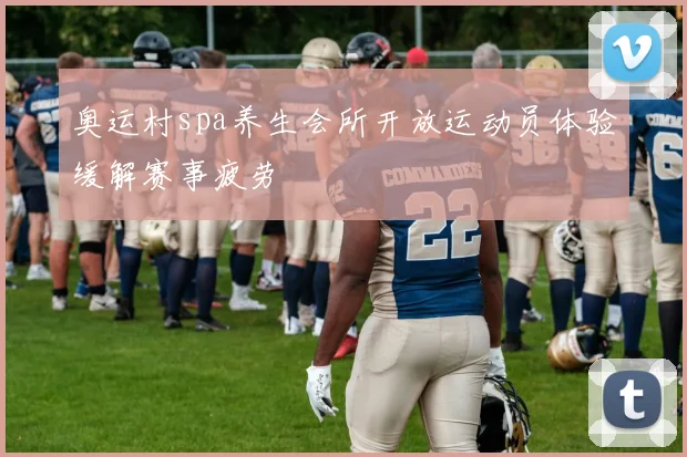 奥运村spa养生会所开放运动员体验缓解赛事疲劳