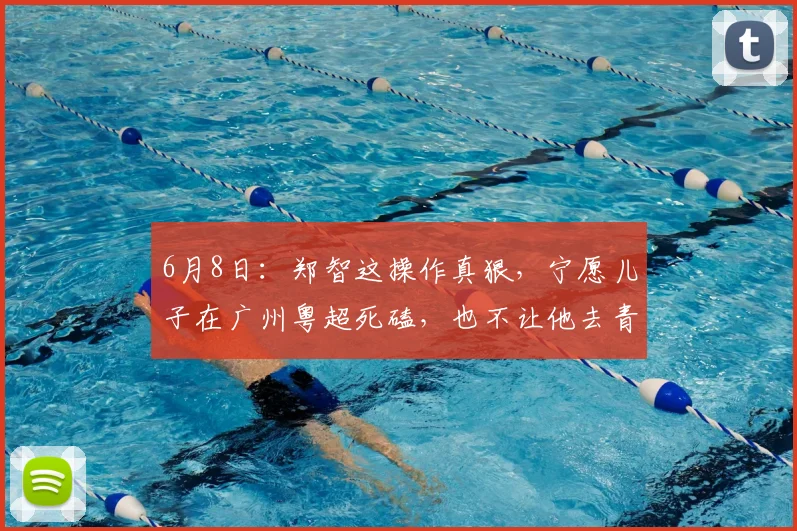 6月8日：郑智这操作真狠，宁愿儿子在广州粤超死磕，也不让他去青岛西海岸走后门_训练_青训_比赛