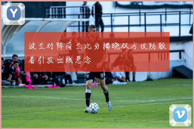 波兰对阵荷兰比分揭晓双方攻防胶着引发出线悬念