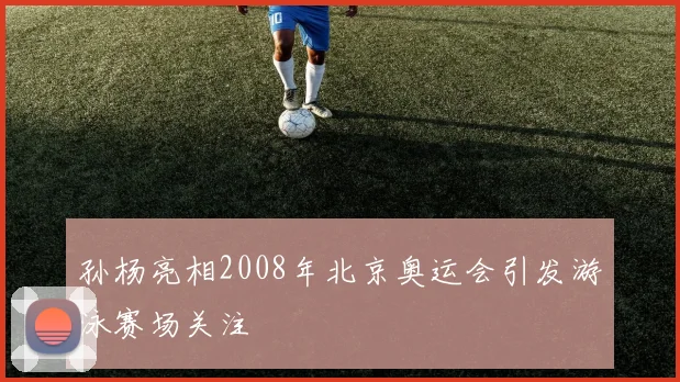 孙杨亮相2008年北京奥运会引发游泳赛场关注